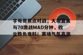 字母哥焦点对战，大坂直美与70激战MAD分钟，败北胜负难料！赛场气氛高涨(大坂直美简介)